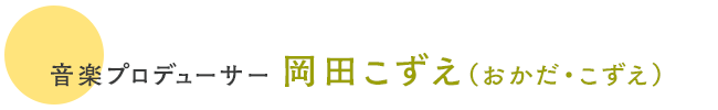 音楽プロデューサー 岡田こずえ（おかだ・こずえ）