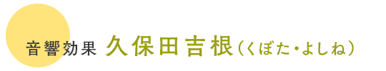 音響効果 久保田吉根（くぼた・よしね）