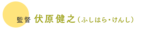 監督 伏原健之（ふしはら・けんし）